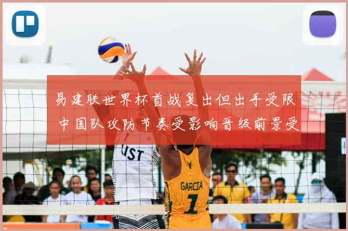 易建联世界杯首战复出但出手受限 中国队攻防节奏受影响晋级前景受考验