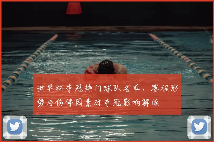 世界杯夺冠热门球队名单、赛程形势与伤停因素对夺冠影响解读