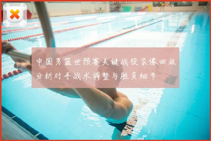 中国男篮世预赛关键战役录像回放分析对手战术调整与胜负细节