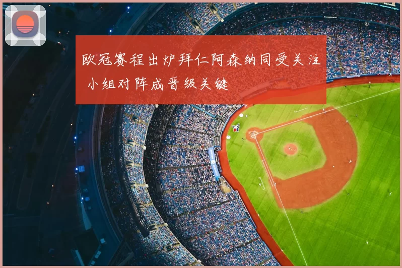 欧冠赛程出炉拜仁阿森纳同受关注 小组对阵成晋级关键
