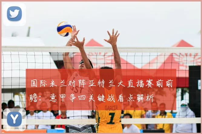 国际米兰对阵亚特兰大直播赛前前瞻：意甲争四关键战看点解析