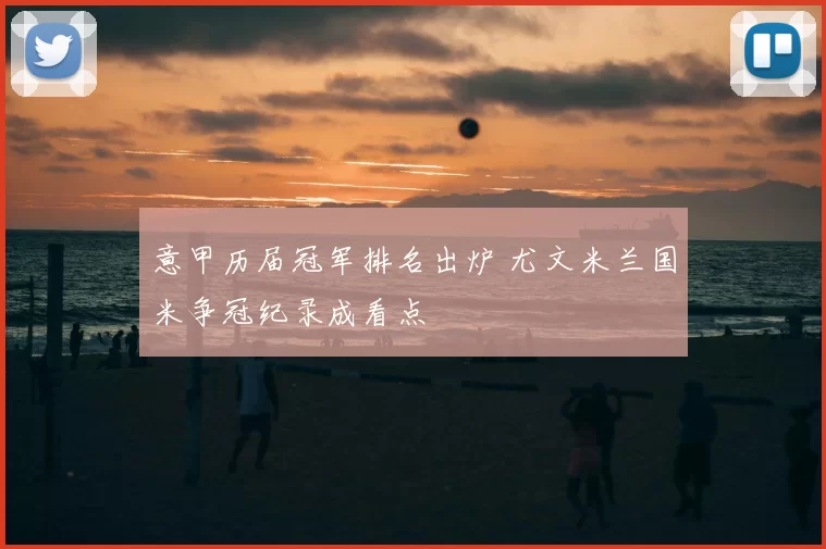 意甲历届冠军排名出炉 尤文米兰国米争冠纪录成看点