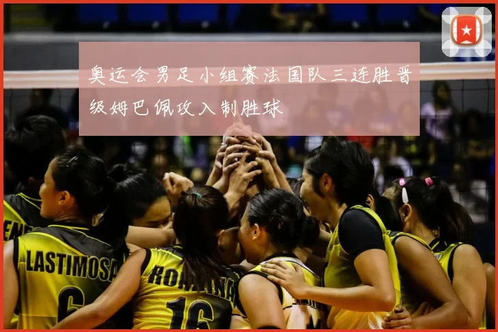 奥运会男足小组赛法国队三连胜晋级姆巴佩攻入制胜球