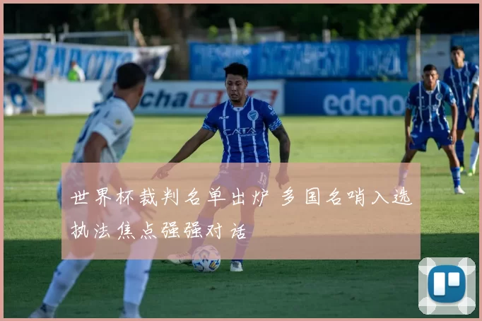 世界杯裁判名单出炉 多国名哨入选执法焦点强强对话