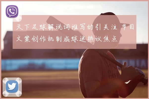 天下足球解说词谁写的引关注 节目文案创作机制成球迷热议焦点