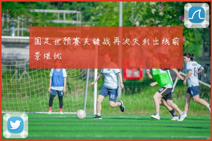 国足世预赛关键战再次失利出线前景堪忧