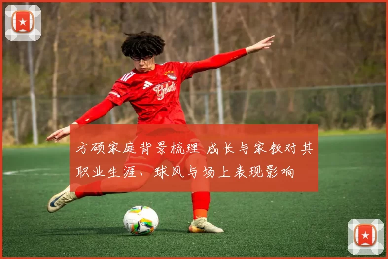 方硕家庭背景梳理 成长与家教对其职业生涯、球风与场上表现影响
