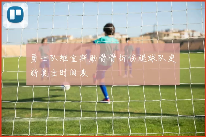勇士队维金斯肋骨骨折伤退球队更新复出时间表