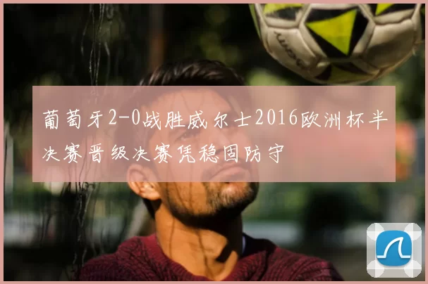葡萄牙2-0战胜威尔士2016欧洲杯半决赛晋级决赛凭稳固防守