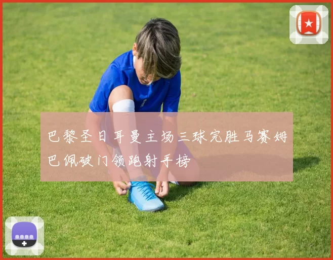 巴黎圣日耳曼主场三球完胜马赛姆巴佩破门领跑射手榜