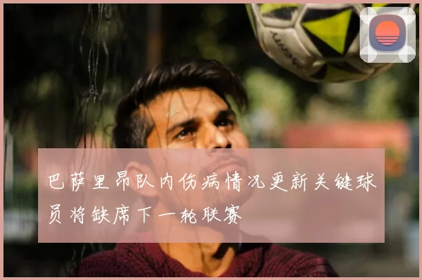 巴萨里昂队内伤病情况更新关键球员将缺席下一轮联赛