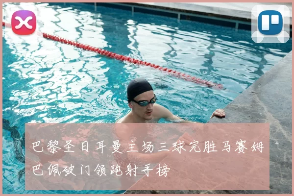 巴黎圣日耳曼主场三球完胜马赛姆巴佩破门领跑射手榜