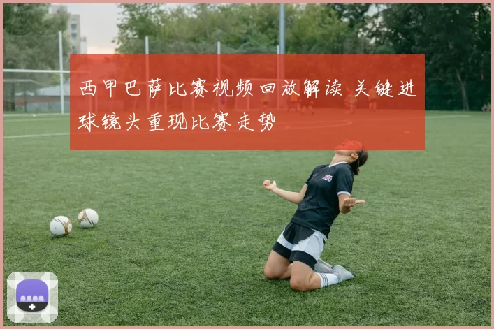 西甲巴萨比赛视频回放解读 关键进球镜头重现比赛走势