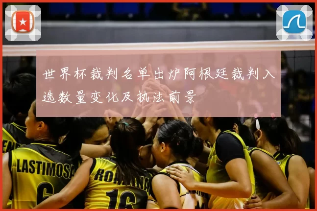 世界杯裁判名单出炉阿根廷裁判入选数量变化及执法前景