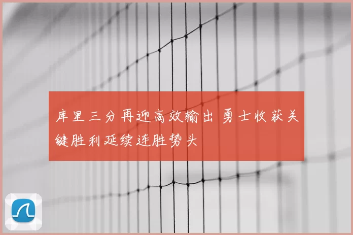 库里三分再迎高效输出 勇士收获关键胜利延续连胜势头