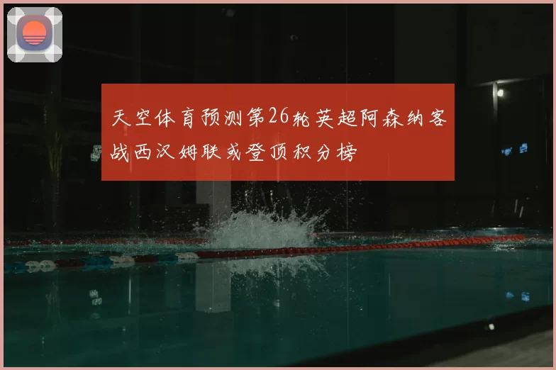 天空体育预测第26轮英超阿森纳客战西汉姆联或登顶积分榜