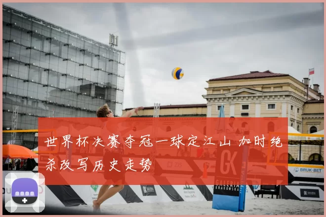 世界杯决赛夺冠一球定江山 加时绝杀改写历史走势