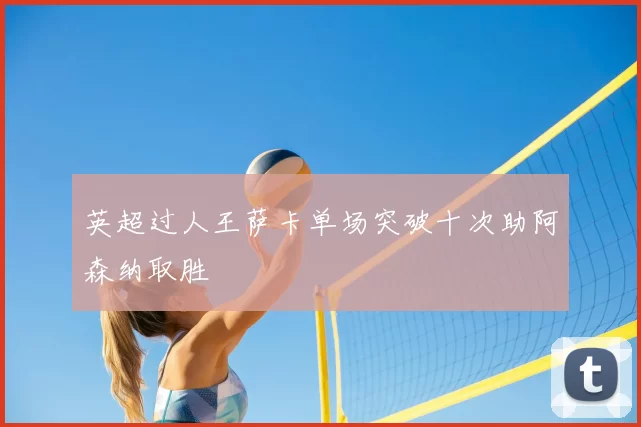 英超过人王萨卡单场突破十次助阿森纳取胜