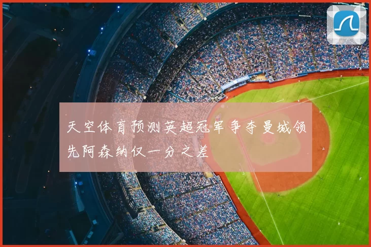 天空体育预测英超冠军争夺曼城领先阿森纳仅一分之差