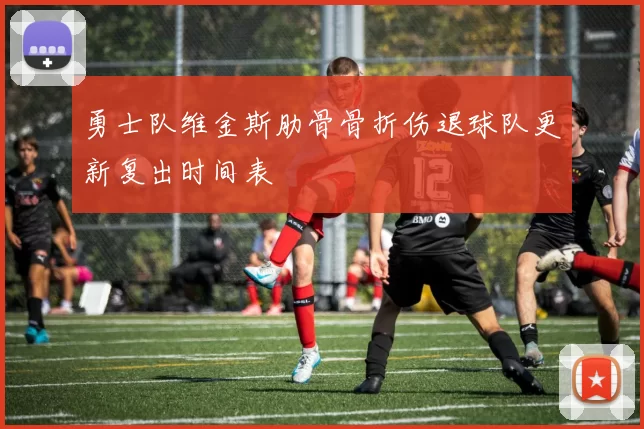 勇士队维金斯肋骨骨折伤退球队更新复出时间表