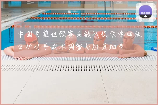 中国男篮世预赛关键战役录像回放分析对手战术调整与胜负细节
