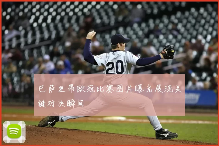 巴萨里昂欧冠比赛图片曝光展现关键对决瞬间