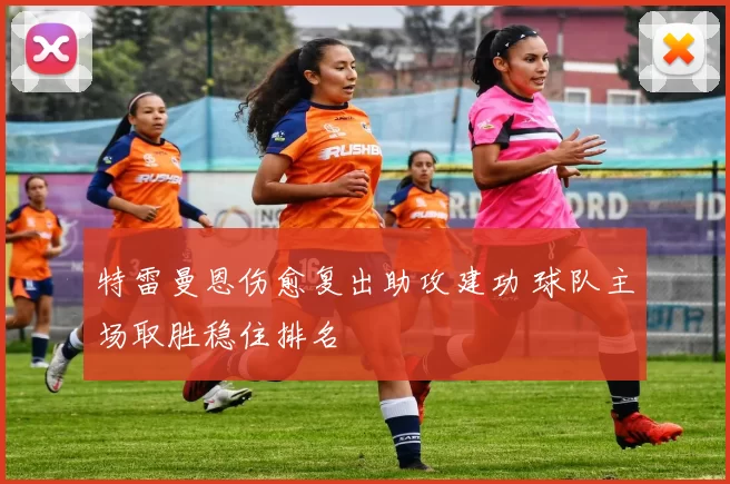 特雷曼恩伤愈复出助攻建功 球队主场取胜稳住排名