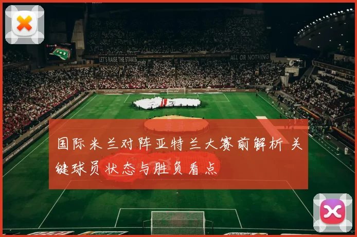 国际米兰对阵亚特兰大赛前解析 关键球员状态与胜负看点