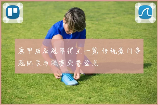 意甲历届冠军得主一览 传统豪门争冠纪录与联赛荣誉盘点