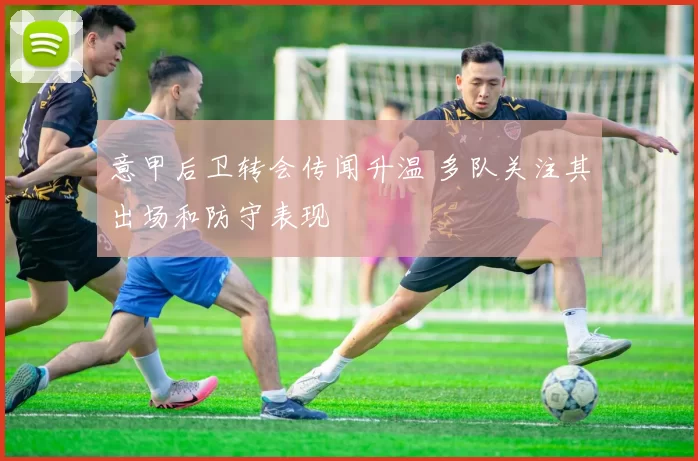 意甲后卫转会传闻升温 多队关注其出场和防守表现