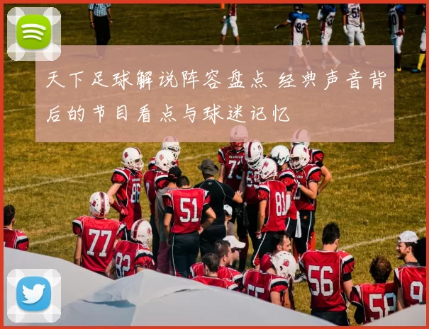 天下足球解说阵容盘点 经典声音背后的节目看点与球迷记忆