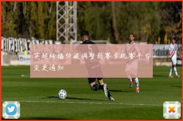 英超转播频道调整新赛季观赛平台变更通知
