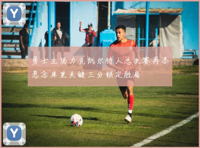 勇士主场力克凯尔特人总决赛再添悬念库里关键三分锁定胜局