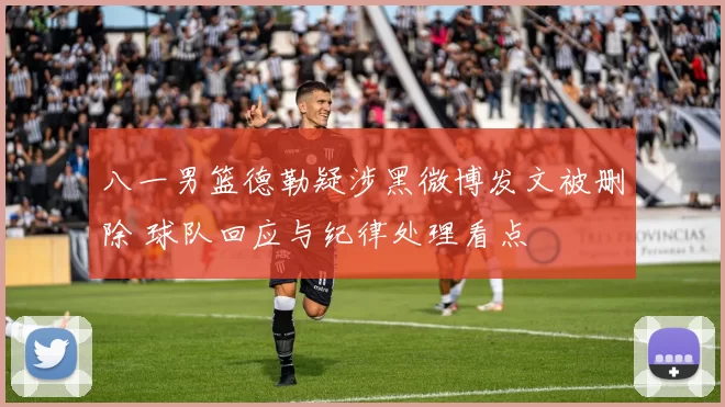 八一男篮德勒疑涉黑微博发文被删除 球队回应与纪律处理看点