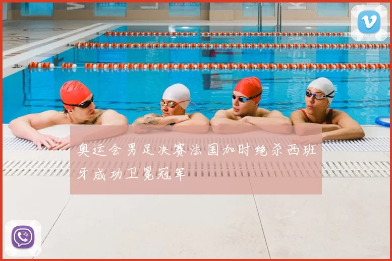 奥运会男足决赛法国加时绝杀西班牙成功卫冕冠军